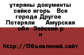 утеряны документы сайко игорь - Все города Другое » Потеряли   . Амурская обл.,Зейский р-н